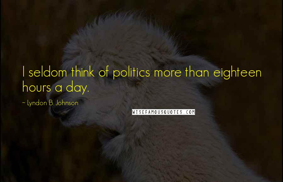 Lyndon B. Johnson Quotes: I seldom think of politics more than eighteen hours a day.