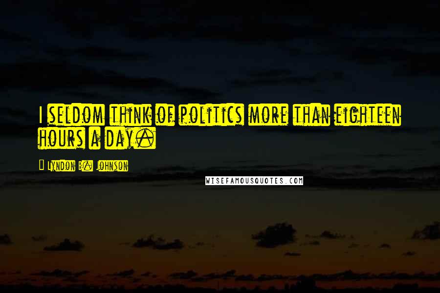 Lyndon B. Johnson Quotes: I seldom think of politics more than eighteen hours a day.