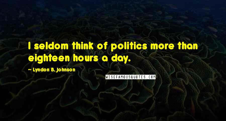 Lyndon B. Johnson Quotes: I seldom think of politics more than eighteen hours a day.