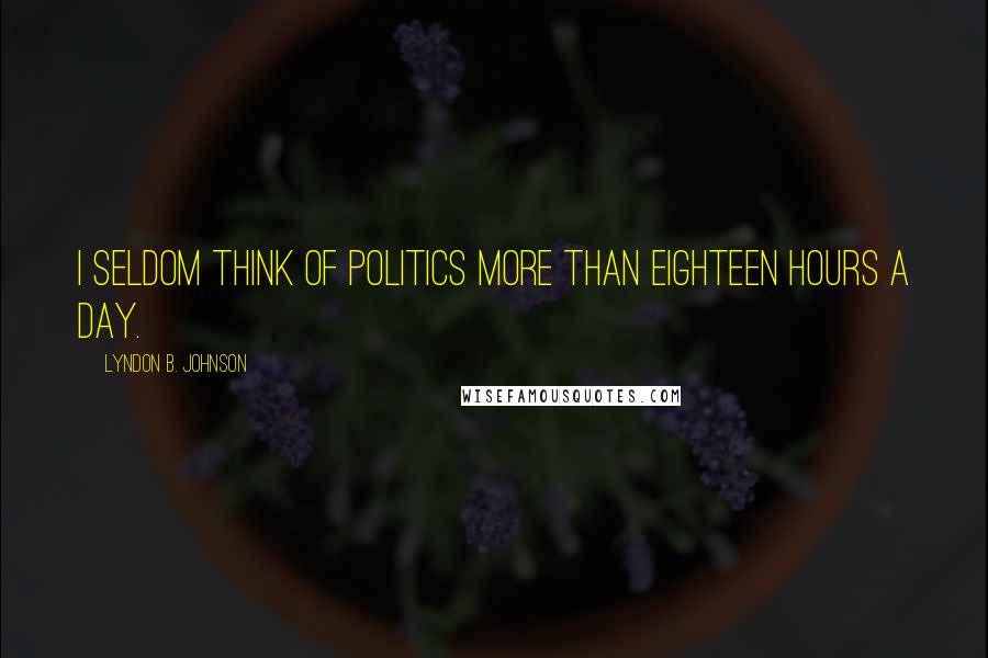 Lyndon B. Johnson Quotes: I seldom think of politics more than eighteen hours a day.