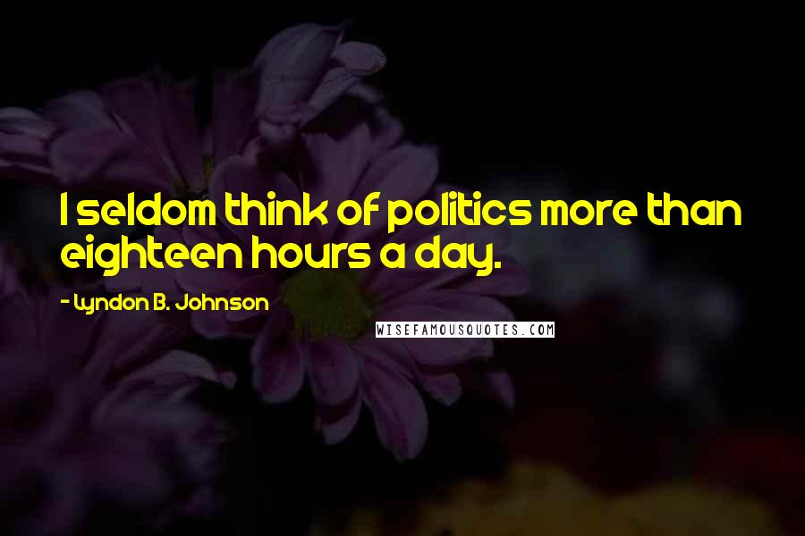 Lyndon B. Johnson Quotes: I seldom think of politics more than eighteen hours a day.