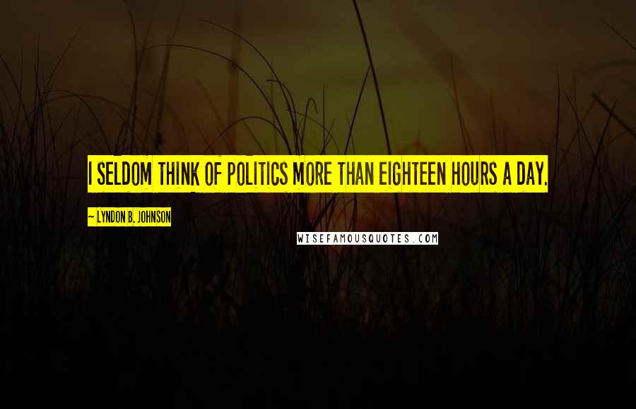 Lyndon B. Johnson Quotes: I seldom think of politics more than eighteen hours a day.