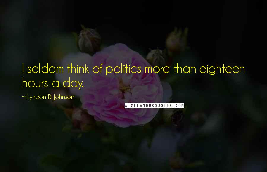 Lyndon B. Johnson Quotes: I seldom think of politics more than eighteen hours a day.