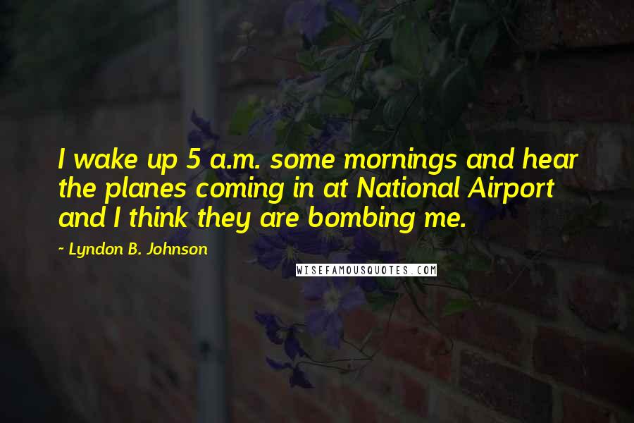 Lyndon B. Johnson Quotes: I wake up 5 a.m. some mornings and hear the planes coming in at National Airport and I think they are bombing me.