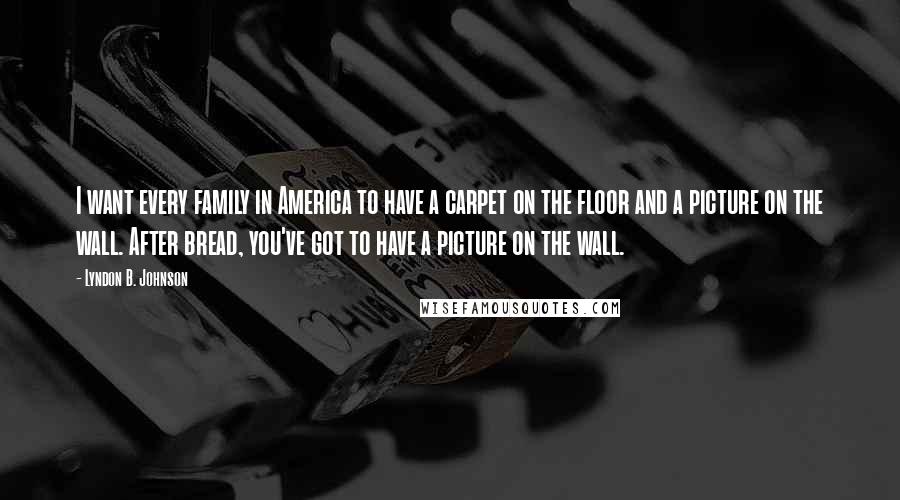 Lyndon B. Johnson Quotes: I want every family in America to have a carpet on the floor and a picture on the wall. After bread, you've got to have a picture on the wall.