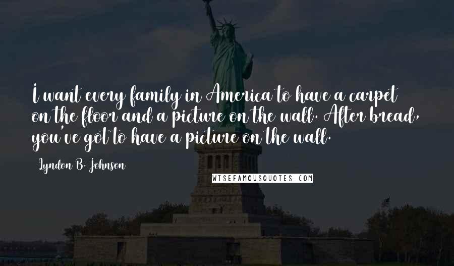 Lyndon B. Johnson Quotes: I want every family in America to have a carpet on the floor and a picture on the wall. After bread, you've got to have a picture on the wall.