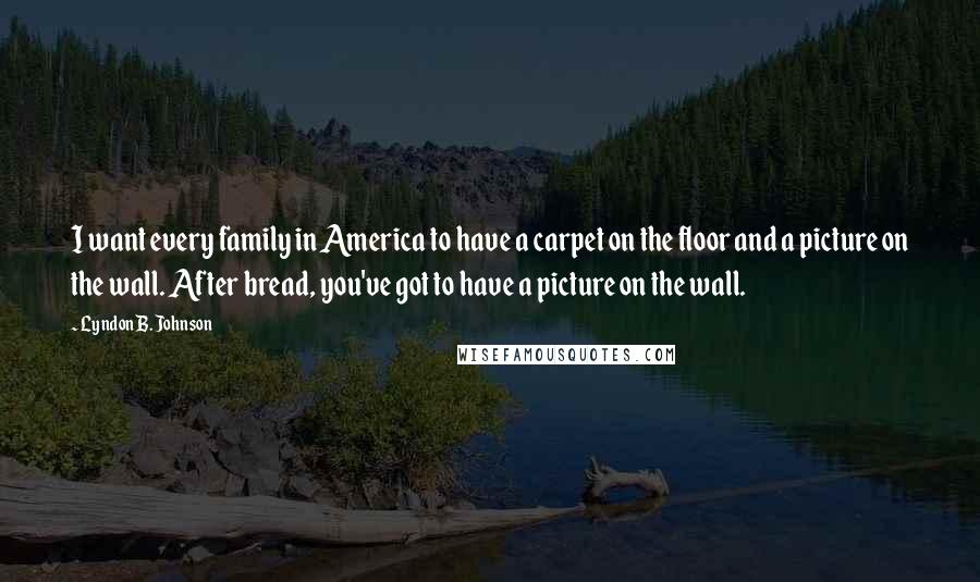 Lyndon B. Johnson Quotes: I want every family in America to have a carpet on the floor and a picture on the wall. After bread, you've got to have a picture on the wall.