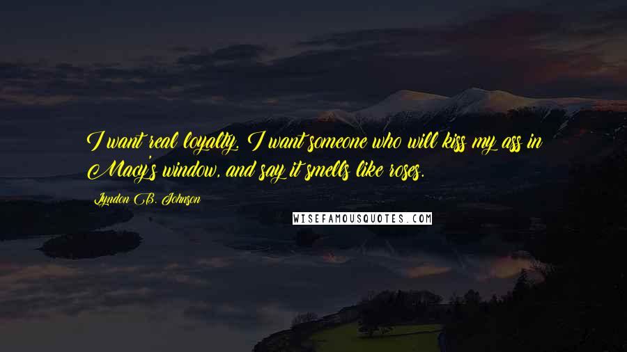 Lyndon B. Johnson Quotes: I want real loyalty. I want someone who will kiss my ass in Macy's window, and say it smells like roses.