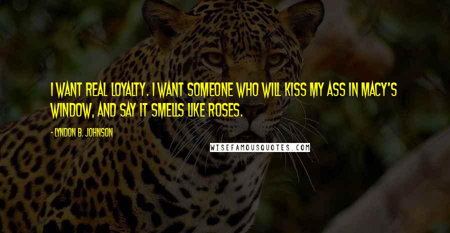 Lyndon B. Johnson Quotes: I want real loyalty. I want someone who will kiss my ass in Macy's window, and say it smells like roses.