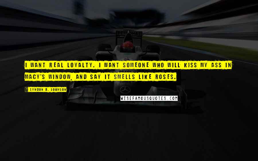 Lyndon B. Johnson Quotes: I want real loyalty. I want someone who will kiss my ass in Macy's window, and say it smells like roses.