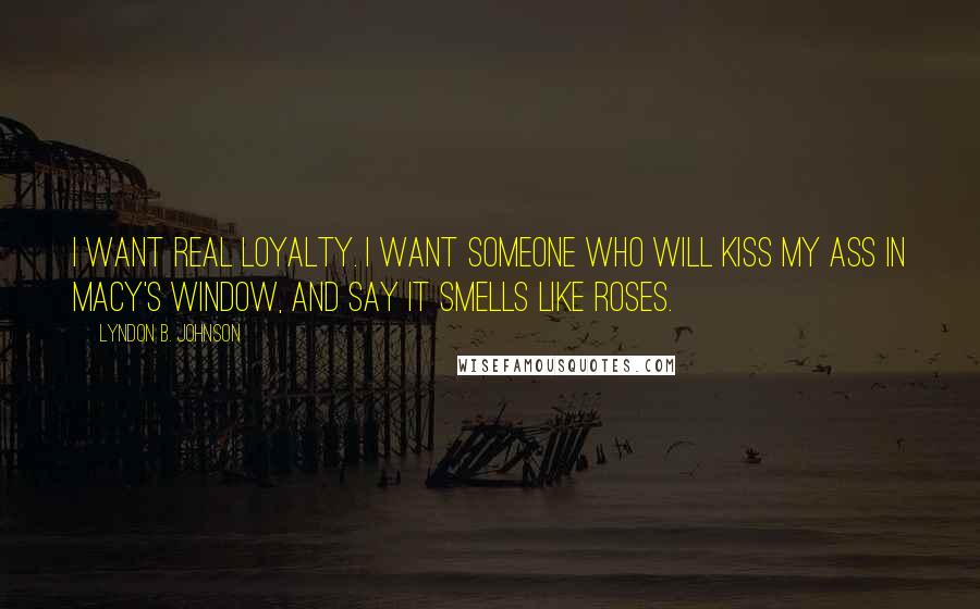 Lyndon B. Johnson Quotes: I want real loyalty. I want someone who will kiss my ass in Macy's window, and say it smells like roses.