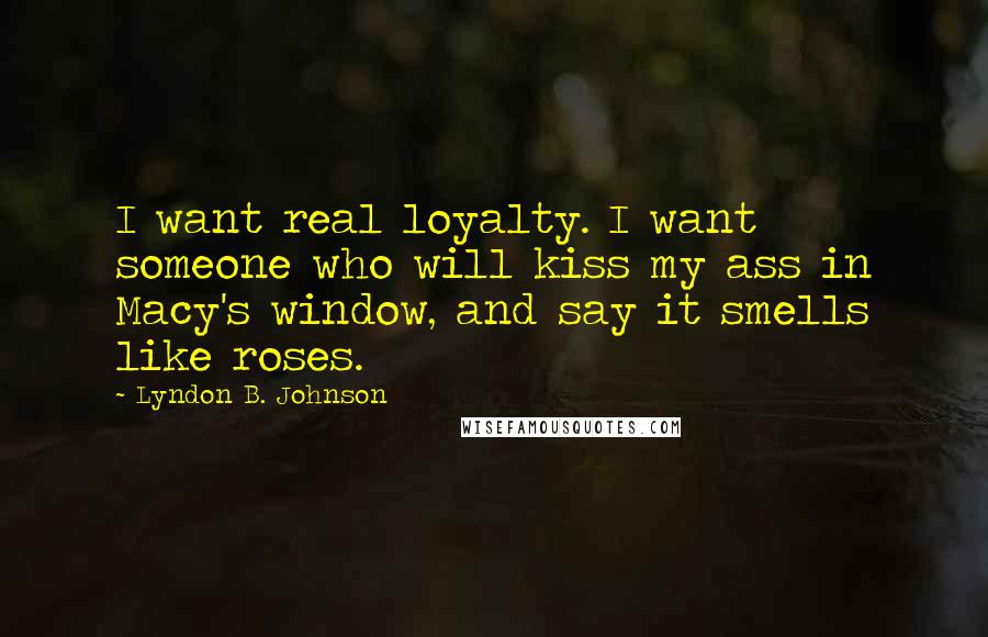 Lyndon B. Johnson Quotes: I want real loyalty. I want someone who will kiss my ass in Macy's window, and say it smells like roses.