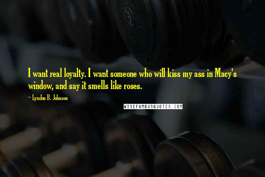 Lyndon B. Johnson Quotes: I want real loyalty. I want someone who will kiss my ass in Macy's window, and say it smells like roses.