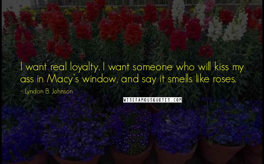 Lyndon B. Johnson Quotes: I want real loyalty. I want someone who will kiss my ass in Macy's window, and say it smells like roses.