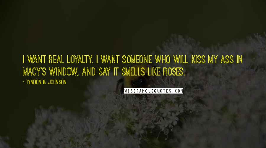 Lyndon B. Johnson Quotes: I want real loyalty. I want someone who will kiss my ass in Macy's window, and say it smells like roses.