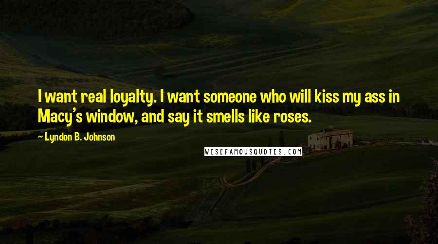 Lyndon B. Johnson Quotes: I want real loyalty. I want someone who will kiss my ass in Macy's window, and say it smells like roses.