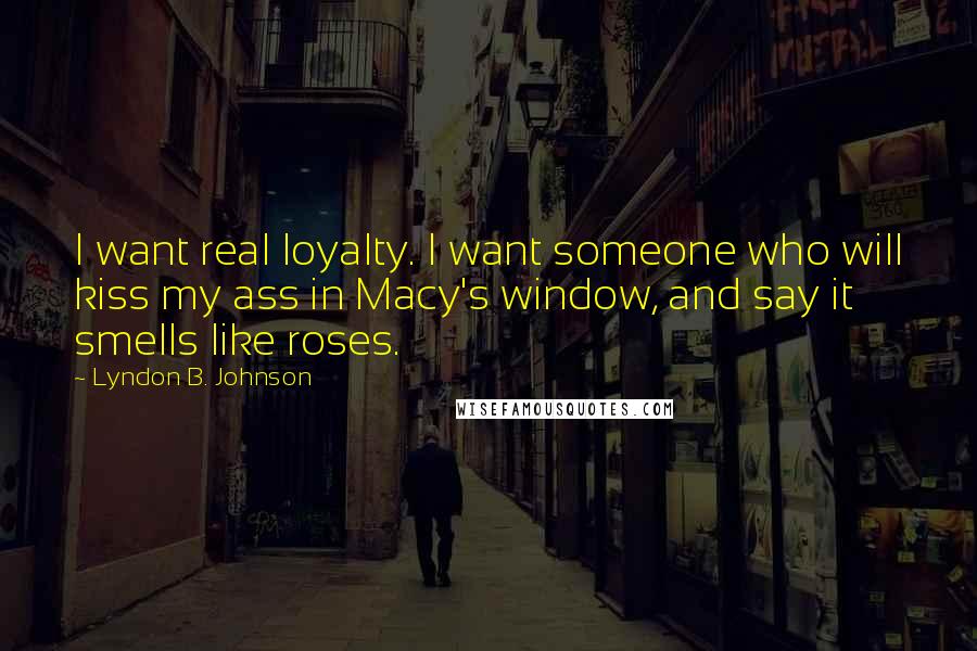 Lyndon B. Johnson Quotes: I want real loyalty. I want someone who will kiss my ass in Macy's window, and say it smells like roses.