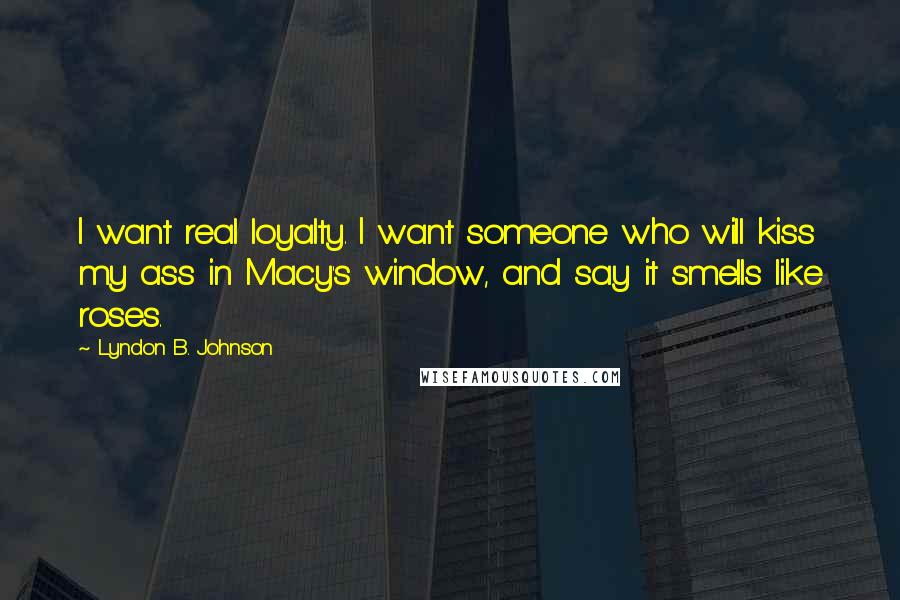 Lyndon B. Johnson Quotes: I want real loyalty. I want someone who will kiss my ass in Macy's window, and say it smells like roses.