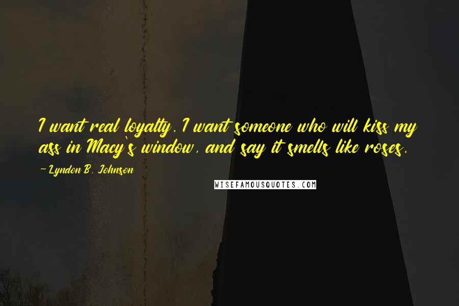 Lyndon B. Johnson Quotes: I want real loyalty. I want someone who will kiss my ass in Macy's window, and say it smells like roses.