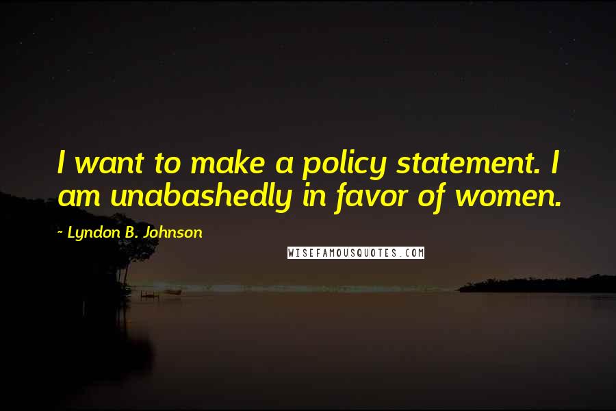 Lyndon B. Johnson Quotes: I want to make a policy statement. I am unabashedly in favor of women.