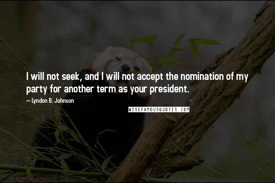 Lyndon B. Johnson Quotes: I will not seek, and I will not accept the nomination of my party for another term as your president.