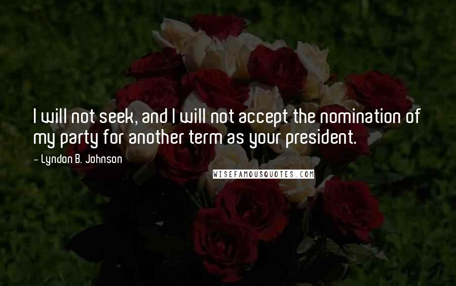 Lyndon B. Johnson Quotes: I will not seek, and I will not accept the nomination of my party for another term as your president.