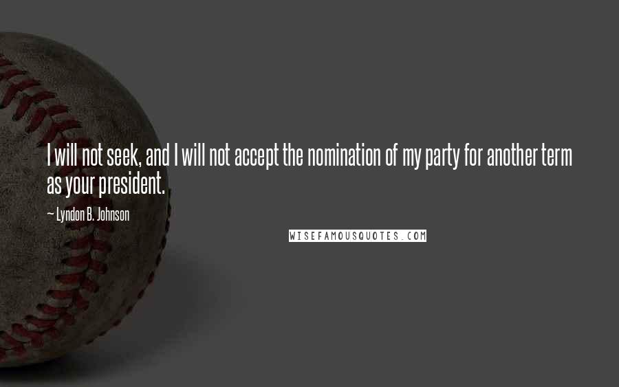 Lyndon B. Johnson Quotes: I will not seek, and I will not accept the nomination of my party for another term as your president.