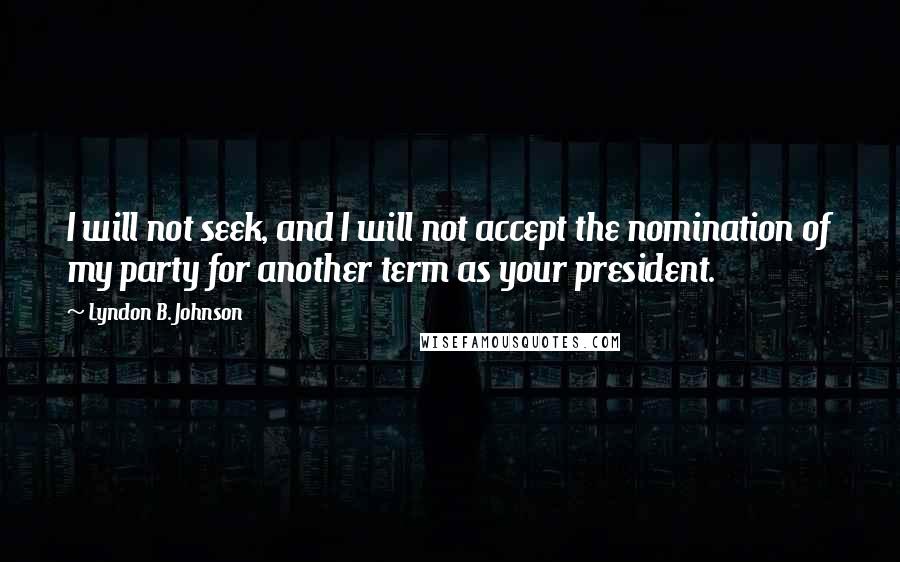 Lyndon B. Johnson Quotes: I will not seek, and I will not accept the nomination of my party for another term as your president.