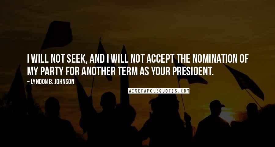Lyndon B. Johnson Quotes: I will not seek, and I will not accept the nomination of my party for another term as your president.