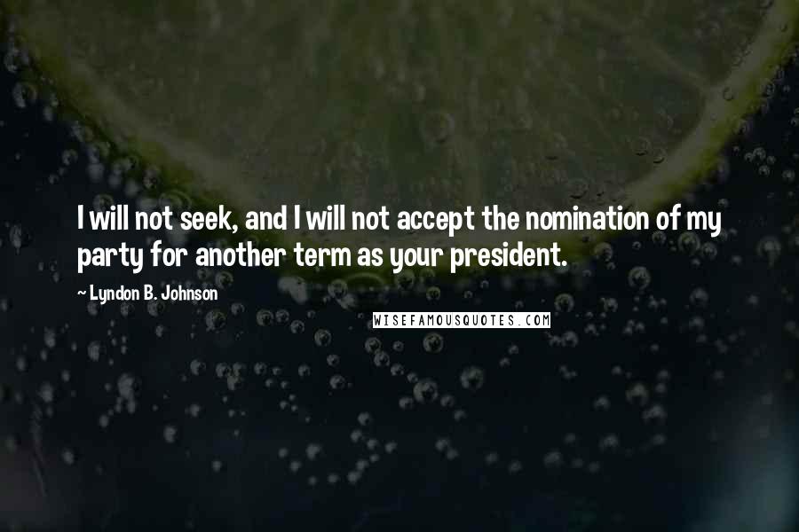 Lyndon B. Johnson Quotes: I will not seek, and I will not accept the nomination of my party for another term as your president.