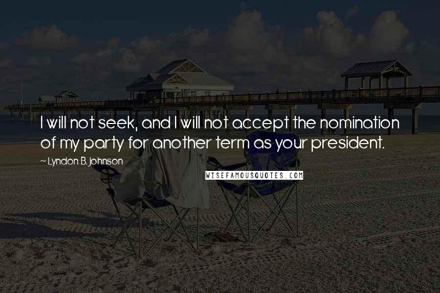 Lyndon B. Johnson Quotes: I will not seek, and I will not accept the nomination of my party for another term as your president.