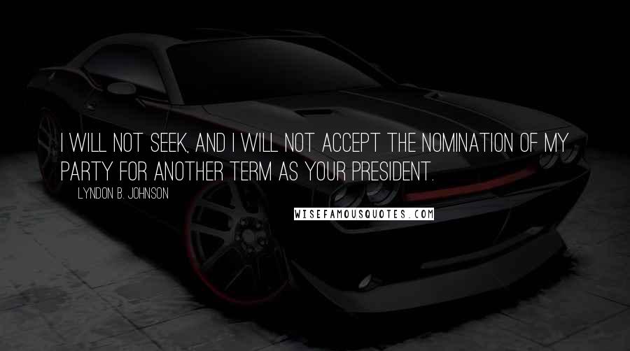 Lyndon B. Johnson Quotes: I will not seek, and I will not accept the nomination of my party for another term as your president.