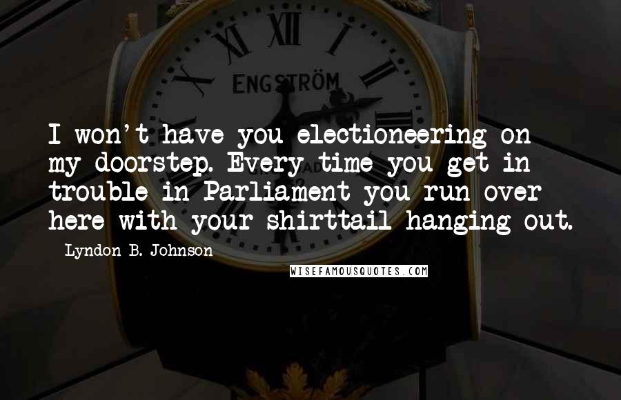 Lyndon B. Johnson Quotes: I won't have you electioneering on my doorstep. Every time you get in trouble in Parliament you run over here with your shirttail hanging out.