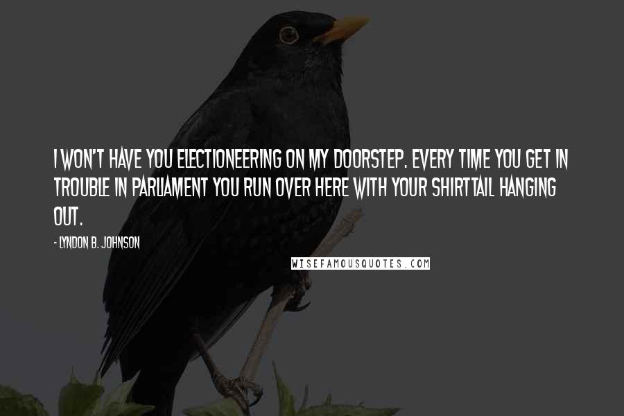 Lyndon B. Johnson Quotes: I won't have you electioneering on my doorstep. Every time you get in trouble in Parliament you run over here with your shirttail hanging out.
