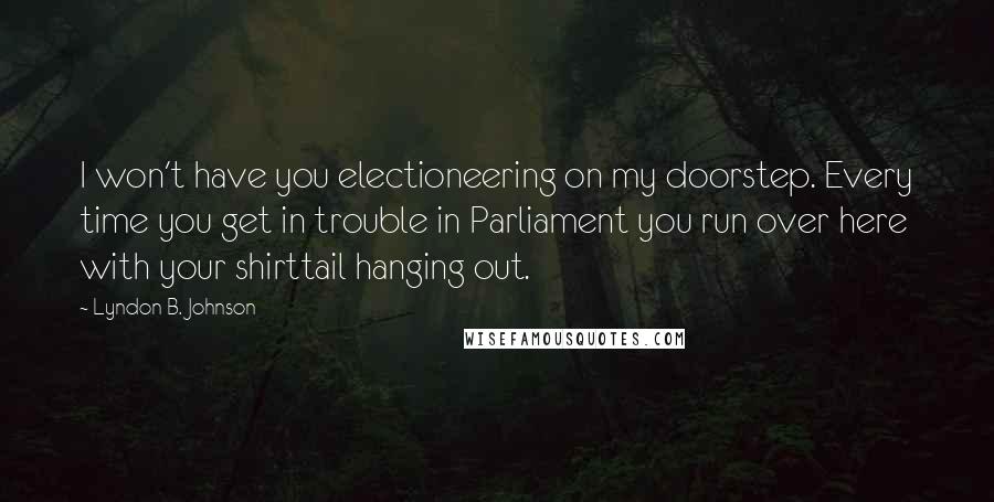 Lyndon B. Johnson Quotes: I won't have you electioneering on my doorstep. Every time you get in trouble in Parliament you run over here with your shirttail hanging out.