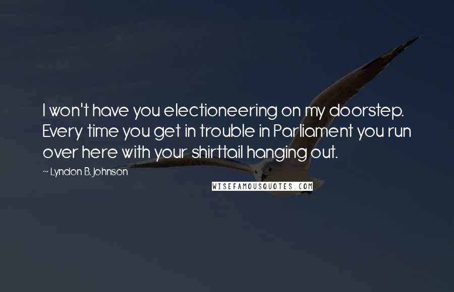 Lyndon B. Johnson Quotes: I won't have you electioneering on my doorstep. Every time you get in trouble in Parliament you run over here with your shirttail hanging out.