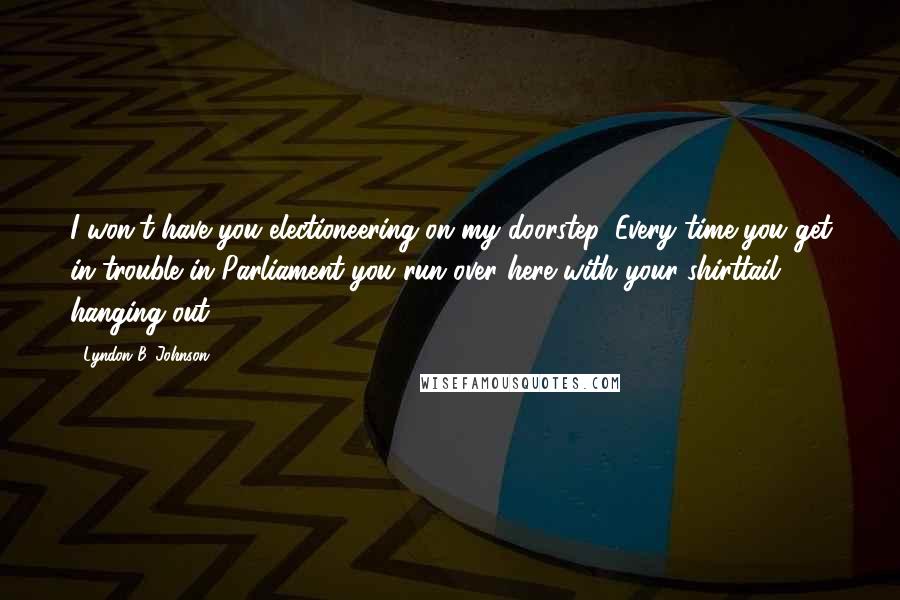 Lyndon B. Johnson Quotes: I won't have you electioneering on my doorstep. Every time you get in trouble in Parliament you run over here with your shirttail hanging out.