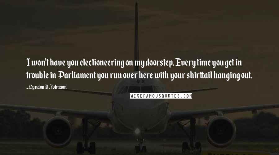 Lyndon B. Johnson Quotes: I won't have you electioneering on my doorstep. Every time you get in trouble in Parliament you run over here with your shirttail hanging out.