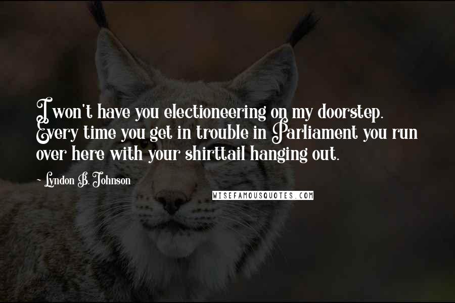 Lyndon B. Johnson Quotes: I won't have you electioneering on my doorstep. Every time you get in trouble in Parliament you run over here with your shirttail hanging out.