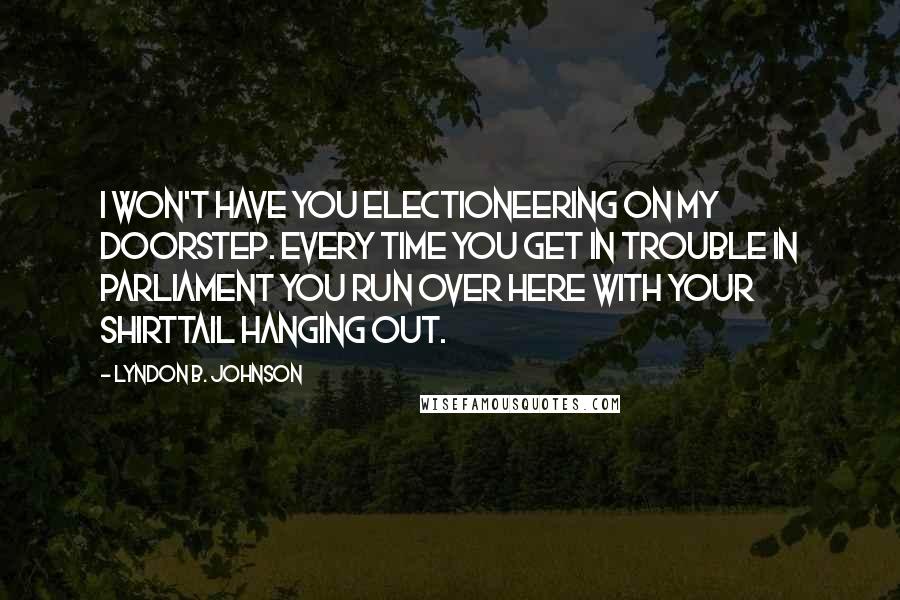 Lyndon B. Johnson Quotes: I won't have you electioneering on my doorstep. Every time you get in trouble in Parliament you run over here with your shirttail hanging out.