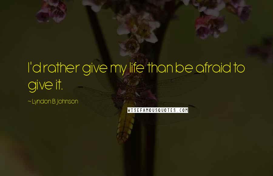 Lyndon B. Johnson Quotes: I'd rather give my life than be afraid to give it.