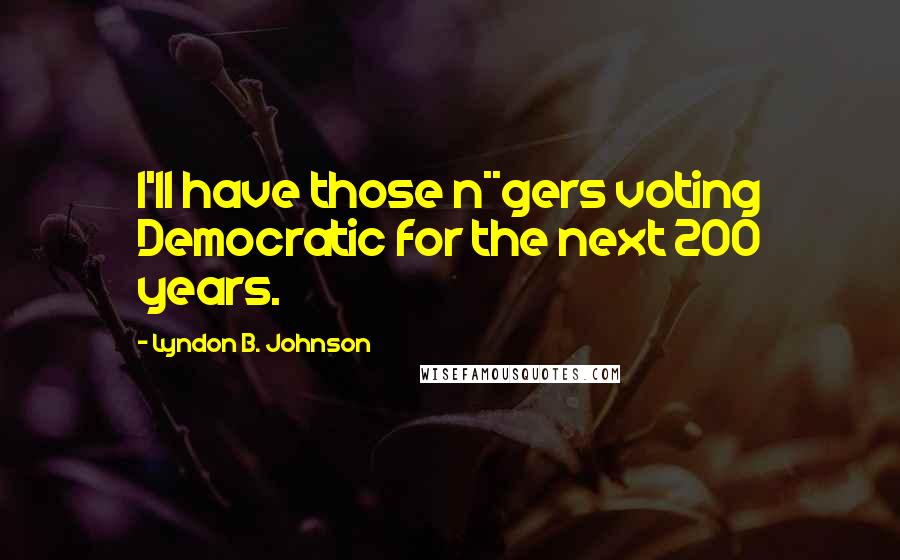 Lyndon B. Johnson Quotes: I'll have those n**gers voting Democratic for the next 200 years.