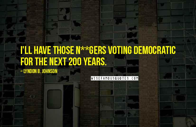 Lyndon B. Johnson Quotes: I'll have those n**gers voting Democratic for the next 200 years.
