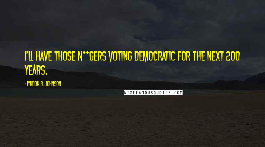Lyndon B. Johnson Quotes: I'll have those n**gers voting Democratic for the next 200 years.