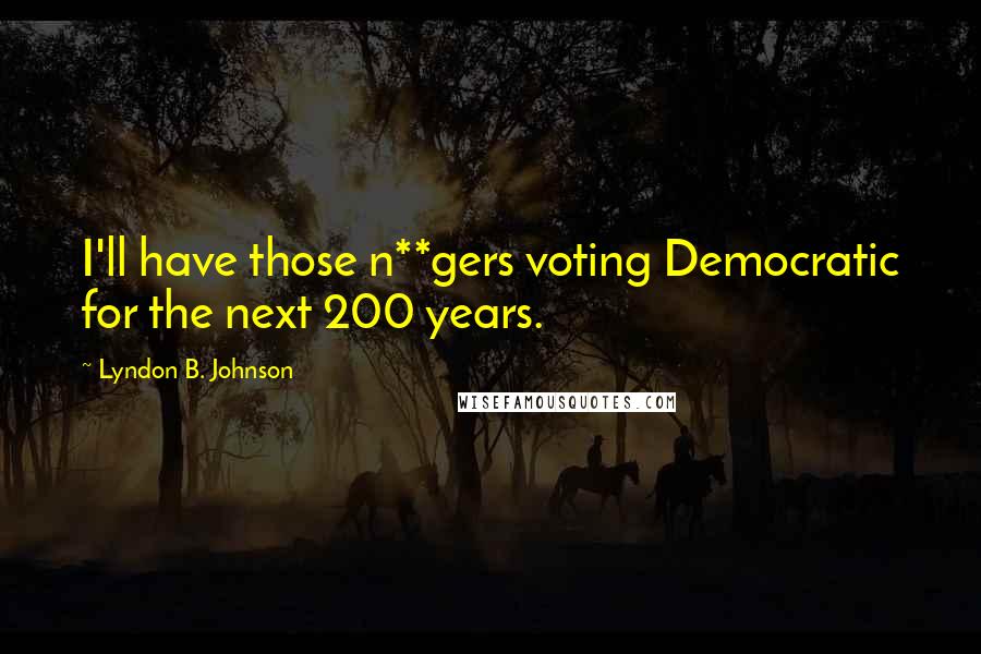 Lyndon B. Johnson Quotes: I'll have those n**gers voting Democratic for the next 200 years.
