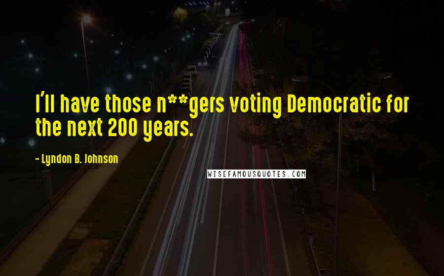 Lyndon B. Johnson Quotes: I'll have those n**gers voting Democratic for the next 200 years.