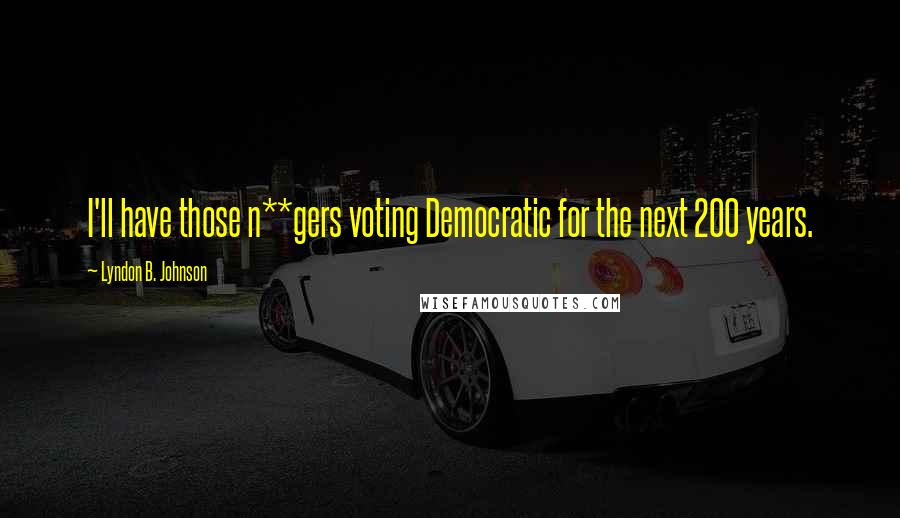 Lyndon B. Johnson Quotes: I'll have those n**gers voting Democratic for the next 200 years.