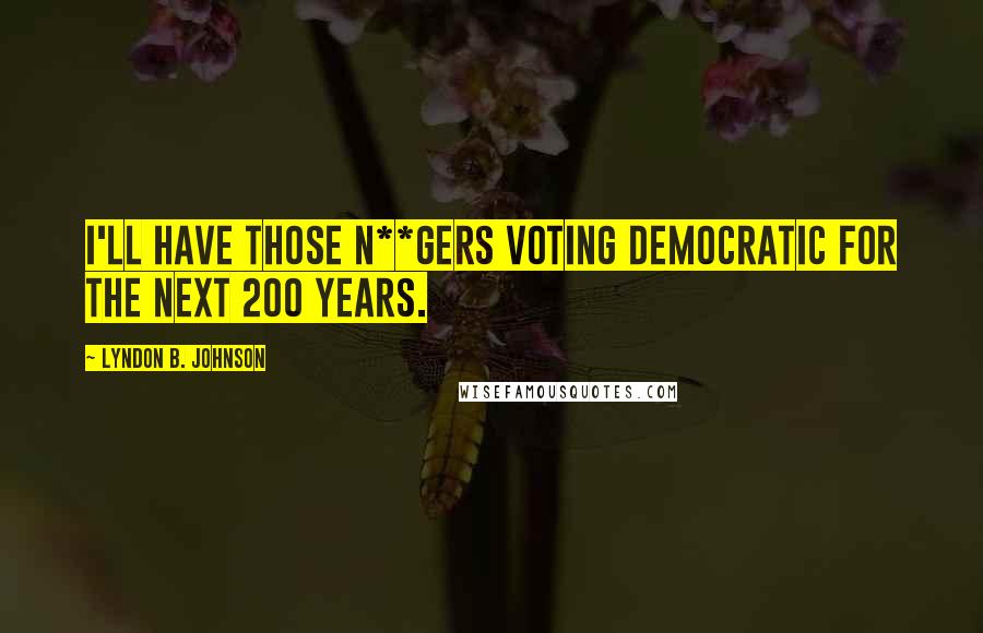 Lyndon B. Johnson Quotes: I'll have those n**gers voting Democratic for the next 200 years.