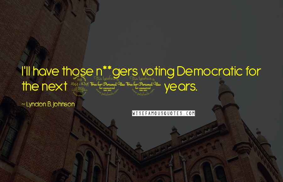 Lyndon B. Johnson Quotes: I'll have those n**gers voting Democratic for the next 200 years.