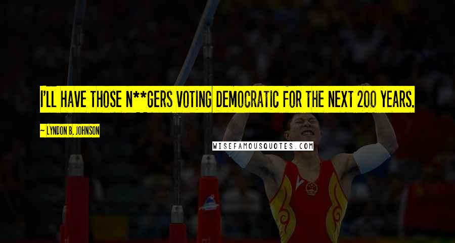 Lyndon B. Johnson Quotes: I'll have those n**gers voting Democratic for the next 200 years.